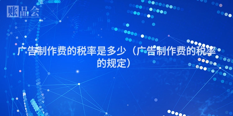 广告制作费的税率是多少（广告制作费的税率的规定）