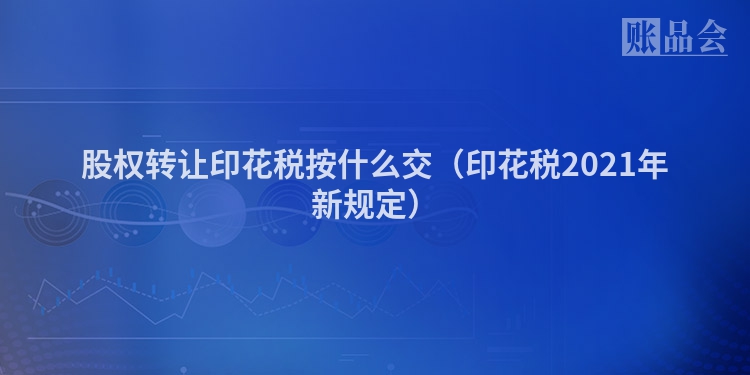 股权转让印花税按什么交（印花税2021年新规定）
