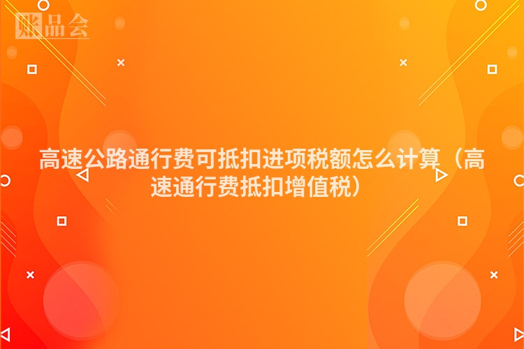 高速公路通行费可抵扣进项税额怎么计算（高速通行费抵扣增值税）