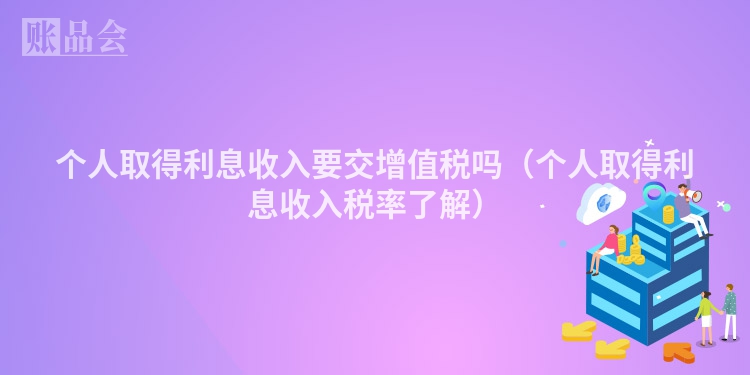 个人取得利息收入要交增值税吗（个人取得利息收入税率了解）