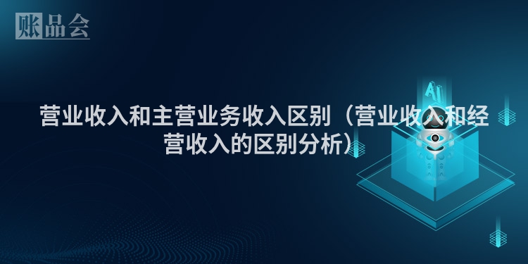 营业收入和主营业务收入区别（营业收入和经营收入的区别分析）