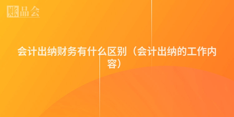 会计出纳财务有什么区别（会计出纳的工作内容）