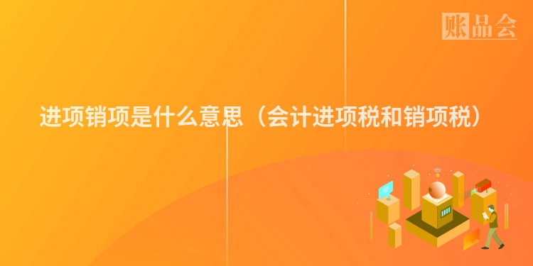 进项销项是什么意思（会计进项税和销项税）