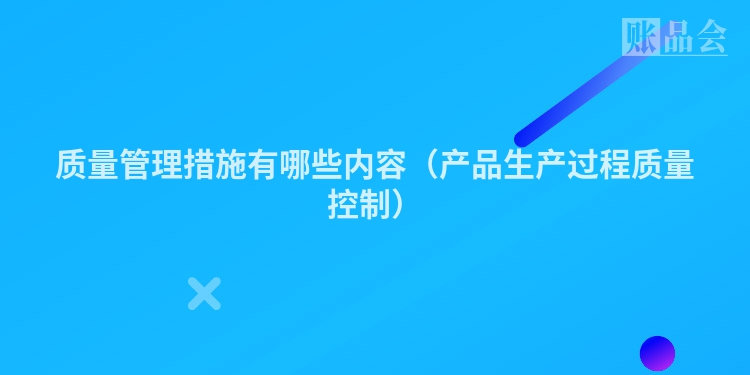 质量管理措施有哪些内容（产品生产过程质量控制）