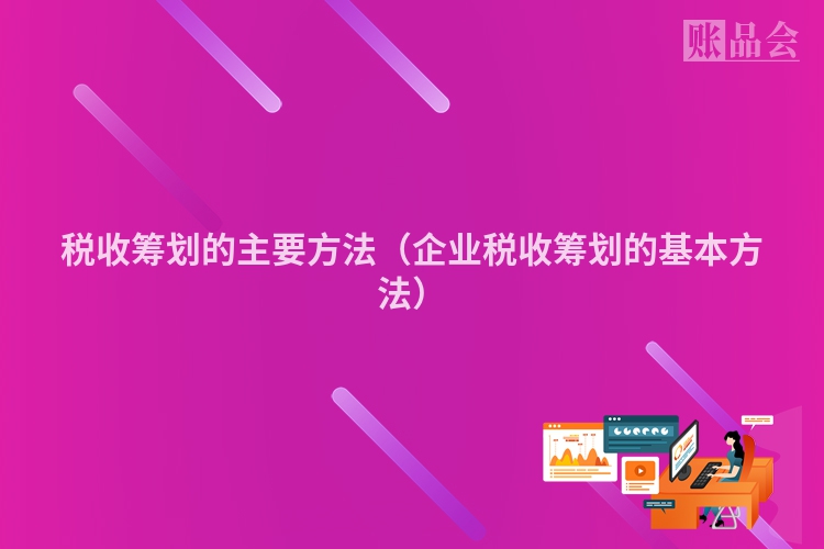 税收筹划的主要方法（企业税收筹划的基本方法）