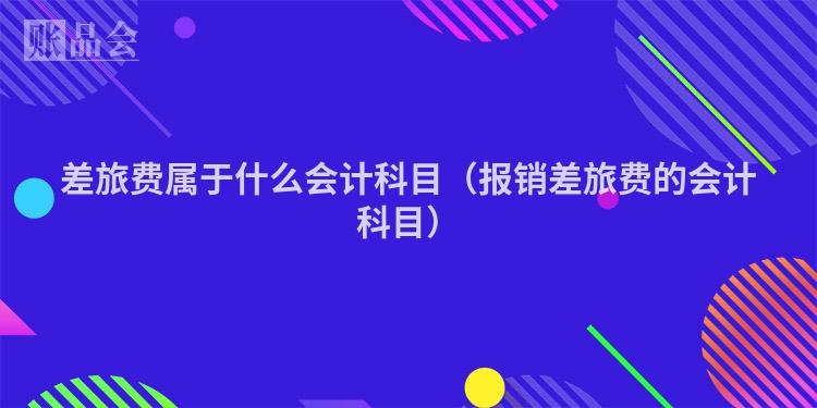 差旅费属于什么会计科目（报销差旅费的会计科目）