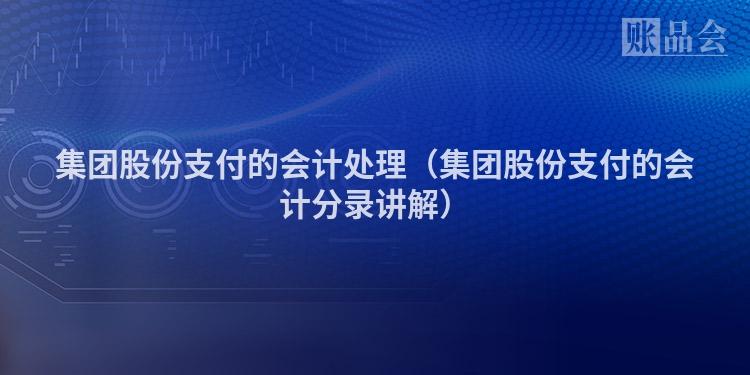 集团股份支付的会计处理（集团股份支付的会计分录讲解）