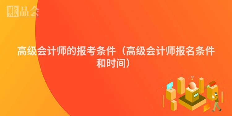 高级会计师的报考条件（高级会计师报名条件和时间）
