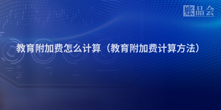 教育附加费怎么计算（教育附加费计算方法）