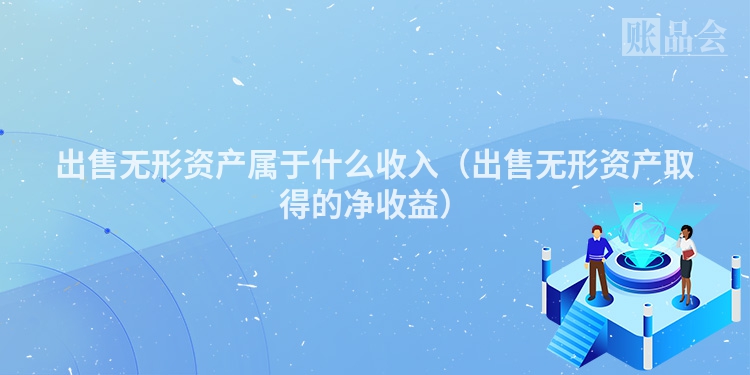 出售无形资产属于什么收入(出售无形资产取得的净收益)