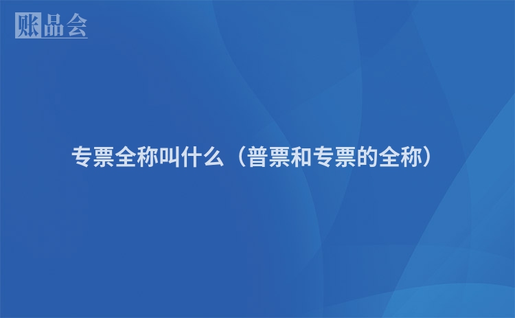 专票全称叫什么（普票和专票的全称）