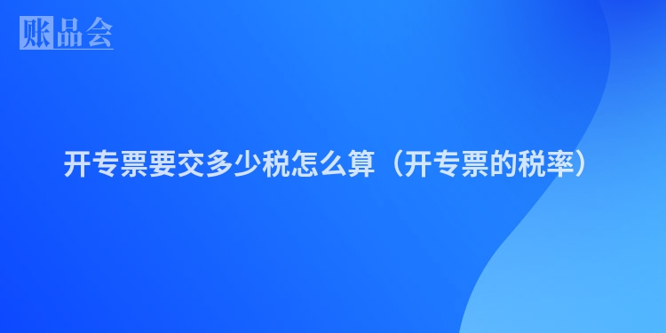 开专票要交多少税怎么算（开专票的税率）