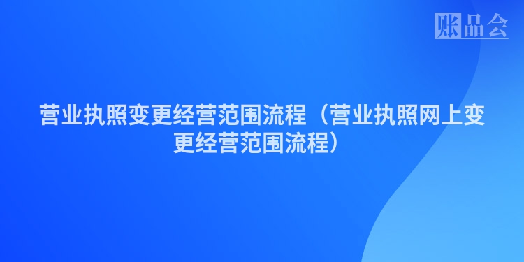 营业执照变更经营范围流程（营业执照网上变更经营范围流程）
