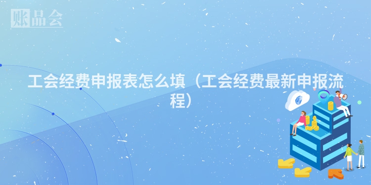 工会经费申报表怎么填（工会经费最新申报流程）