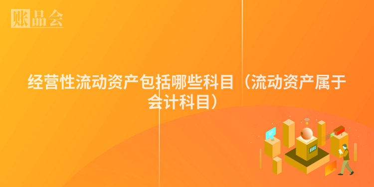 经营性流动资产包括哪些科目（流动资产属于会计科目）