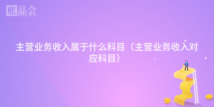 主营业务收入属于什么科目（主营业务收入对应科目）
