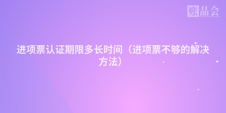 进项票认证期限多长时间（进项票不够的解决方法）