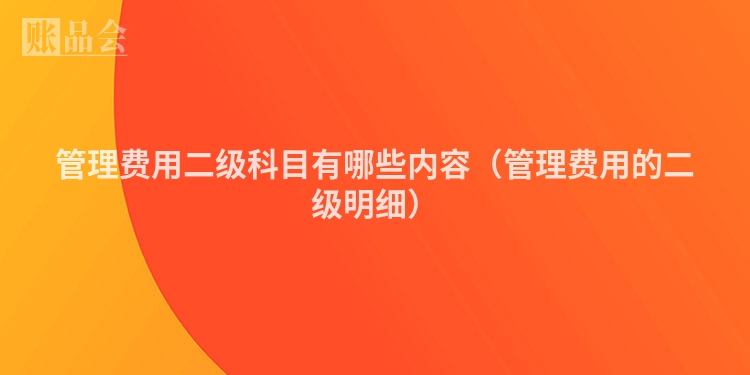 管理费用二级科目有哪些内容（管理费用的二级明细）