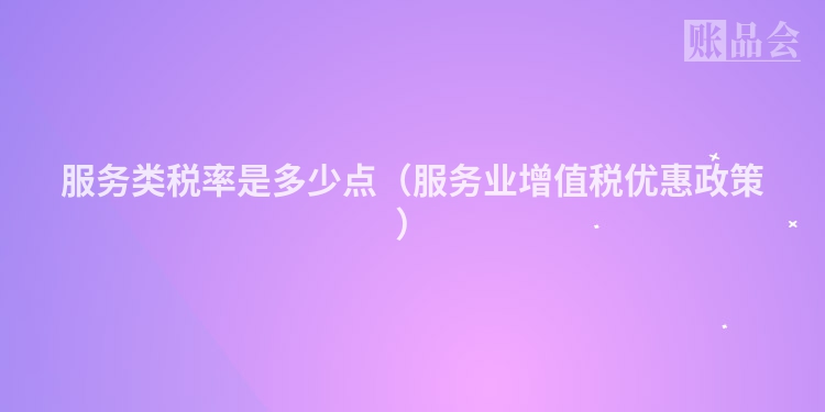 服务类税率是多少点（服务业增值税优惠政策）