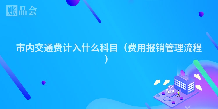 市内交通费计入什么科目（费用报销管理流程）