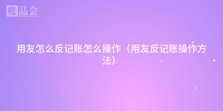 用友怎么反记账怎么操作（用友反记账操作方法）