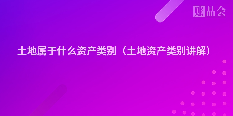土地属于什么资产类别（土地资产类别讲解）