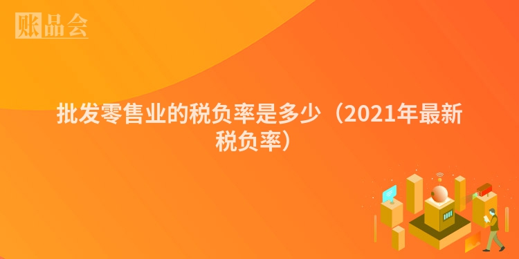 批发零售业的税负率是多少（2021年最新税负率）