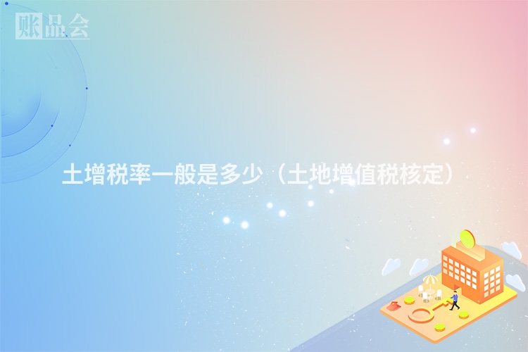 土增税率一般是多少（土地增值税核定）