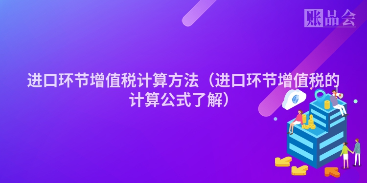进口环节增值税计算方法（进口环节增值税的计算公式了解）