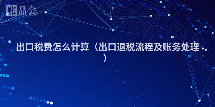 出口税费怎么计算（出口退税流程及账务处理）