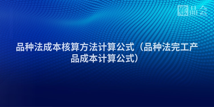 品种法成本核算方法计算公式（品种法完工产品成本计算公式）