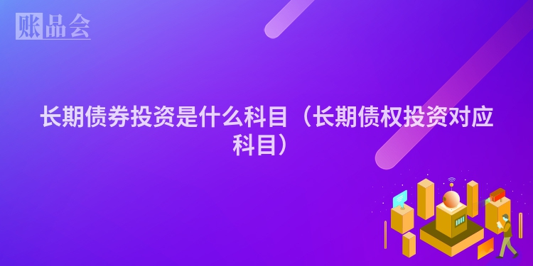 长期债券投资是什么科目（长期债权投资对应科目）