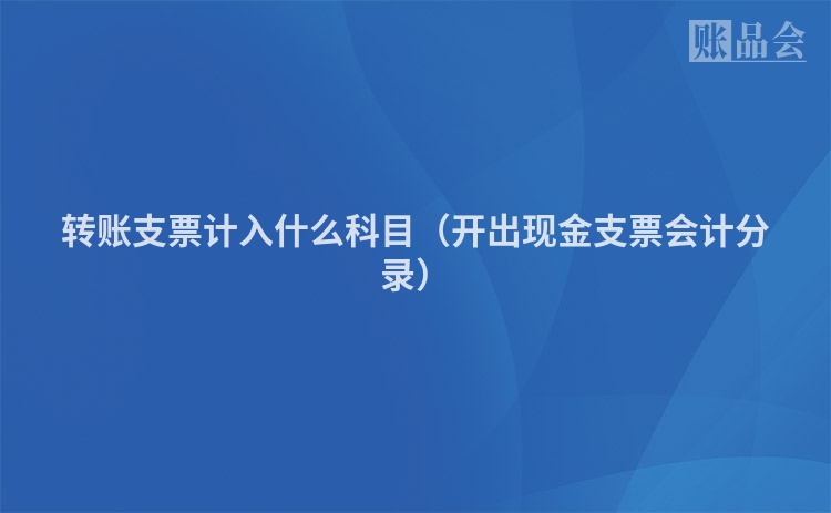 转账支票计入什么科目（开出现金支票会计分录）