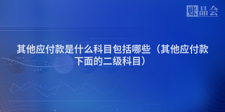 其他应付款是什么科目包括哪些（其他应付款下面的二级科目）