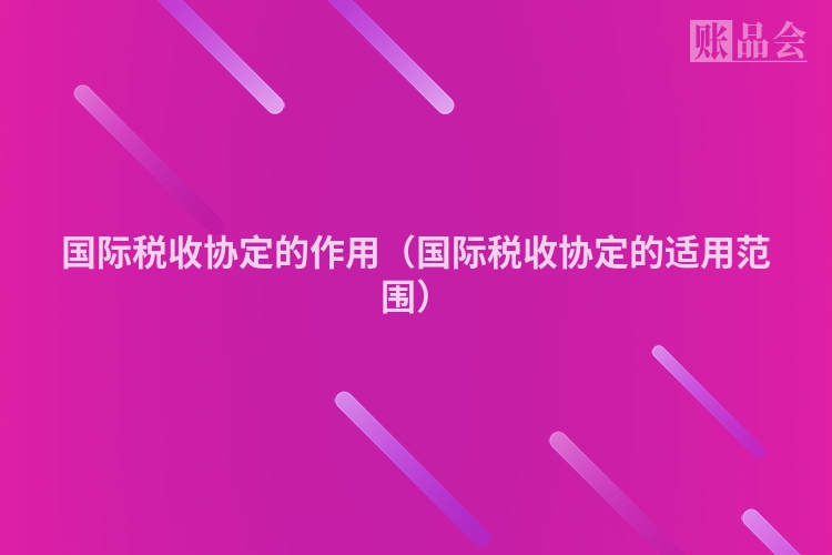 国际税收协定的作用（国际税收协定的适用范围）