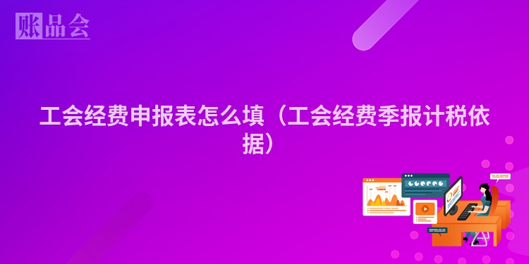 工会经费申报表怎么填（工会经费季报计税依据）