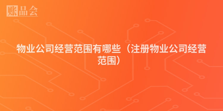 物业公司经营范围有哪些(注册物业公司经营范围)