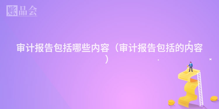 审计报告包括哪些内容（审计报告包括的内容）
