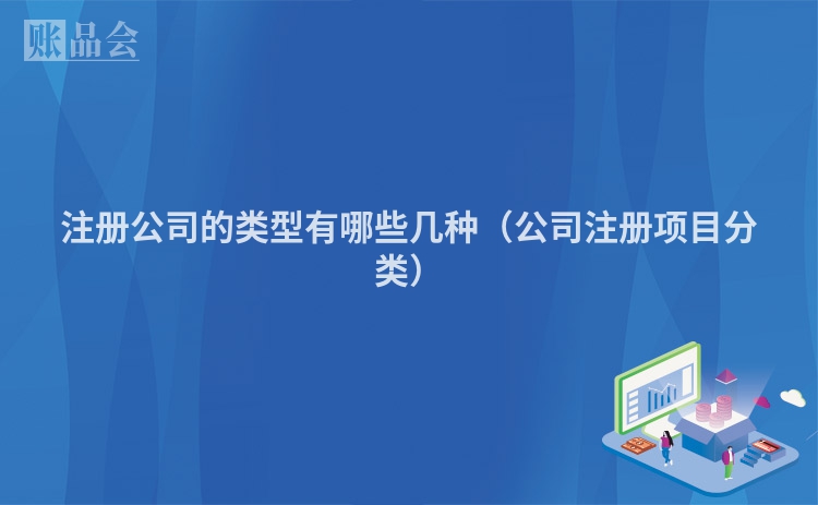 注册公司的类型有哪些几种(公司注册项目分类)