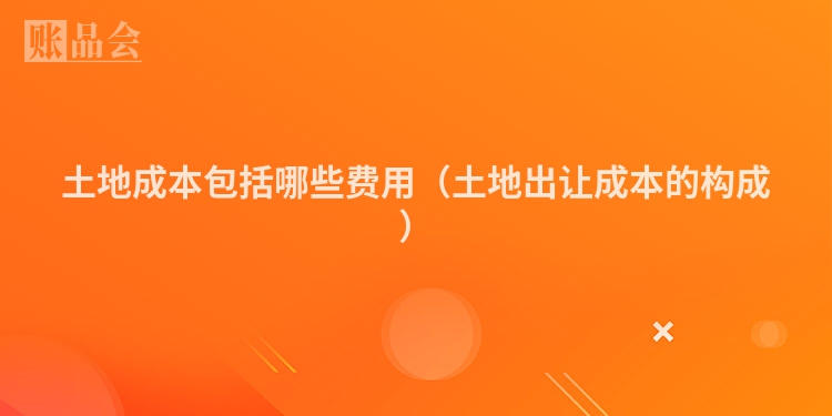 土地成本包括哪些费用（土地出让成本的构成）