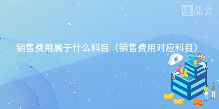 销售费用属于什么科目（销售费用对应科目）