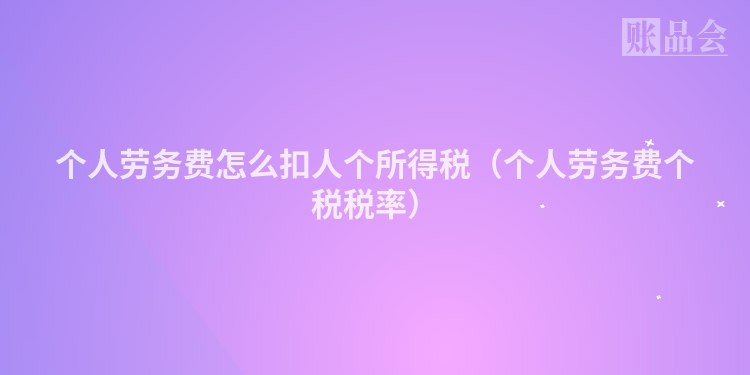 个人劳务费怎么扣人个所得税（个人劳务费个税税率）