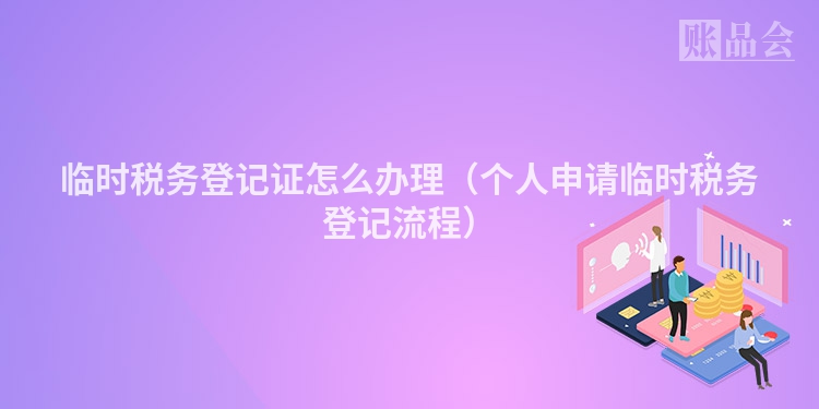 临时税务登记证怎么办理（个人申请临时税务登记流程）