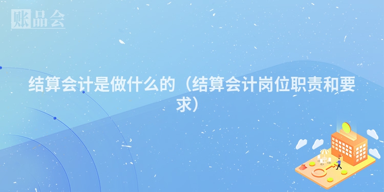 结算会计是做什么的（结算会计岗位职责和要求）