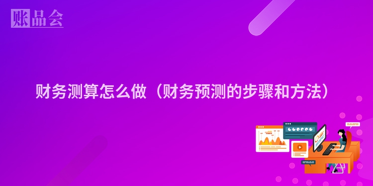 财务测算怎么做（财务预测的步骤和方法）