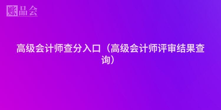 高级会计师查分入口（高级会计师评审结果查询）