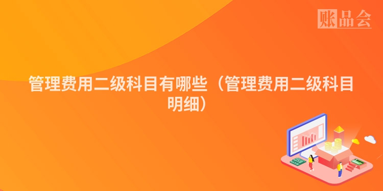 管理费用二级科目有哪些（管理费用二级科目明细）