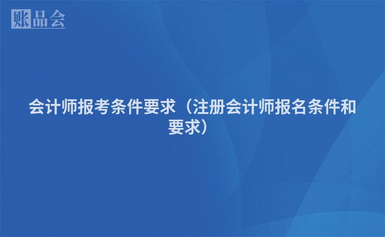 会计师报考条件要求（注册会计师报名条件和要求）