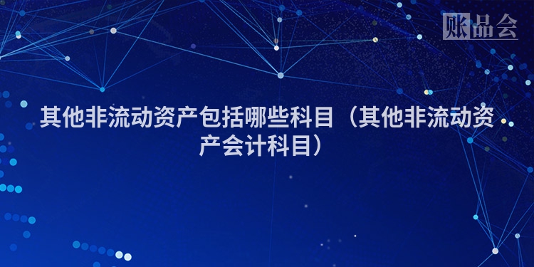 其他非流动资产包括哪些科目（其他非流动资产会计科目）