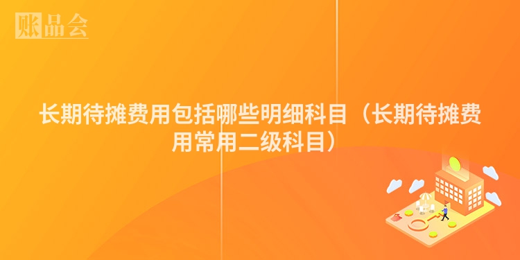 长期待摊费用包括哪些明细科目（长期待摊费用常用二级科目）